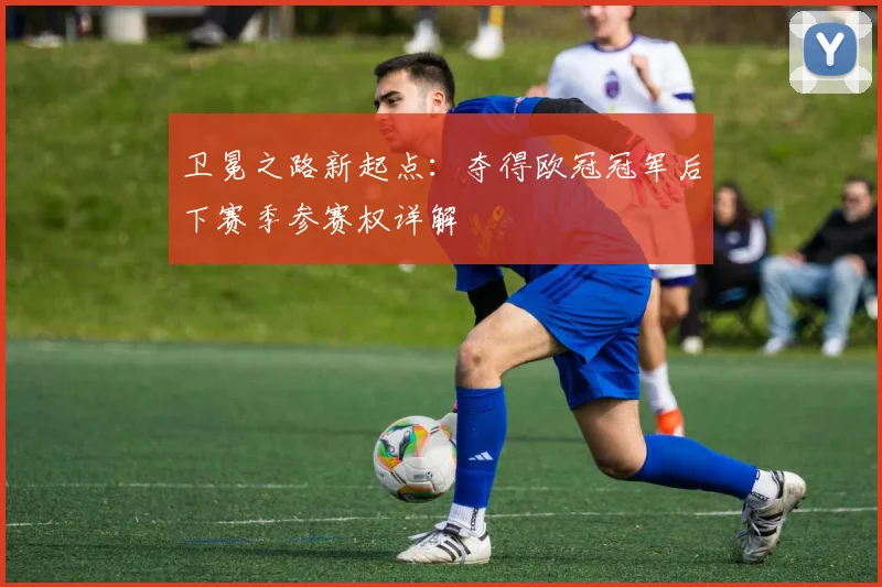 卫冕之路新起点：夺得欧冠冠军后下赛季参赛权详解