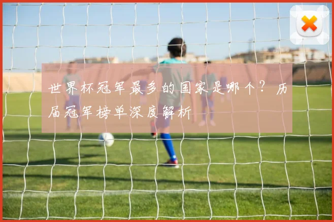 世界杯冠军最多的国家是哪个？历届冠军榜单深度解析