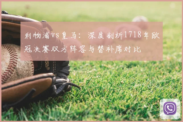 利物浦vs皇马：深度剖析1718年欧冠决赛双方阵容与替补席对比