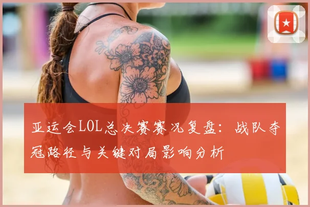 亚运会LOL总决赛赛况复盘：战队夺冠路径与关键对局影响分析