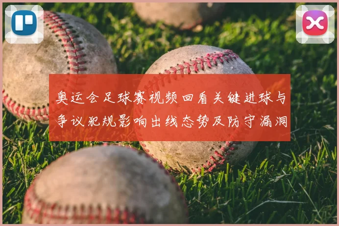 奥运会足球赛视频回看关键进球与争议犯规影响出线态势及防守漏洞分析