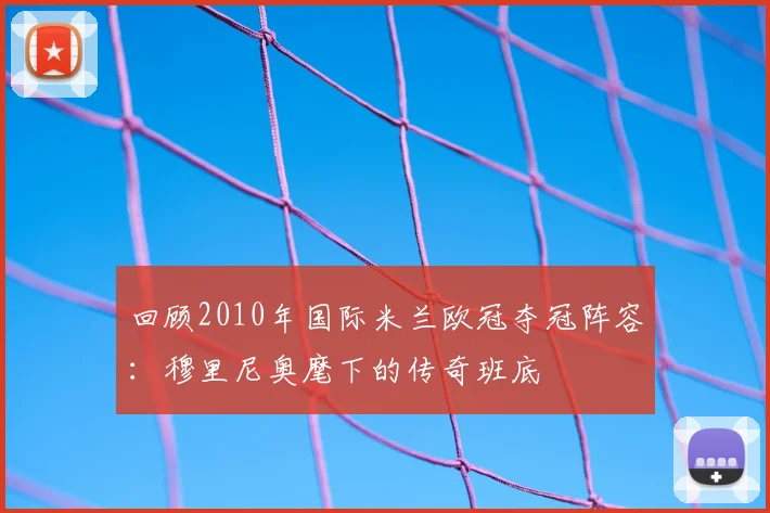 回顾2010年国际米兰欧冠夺冠阵容：穆里尼奥麾下的传奇班底