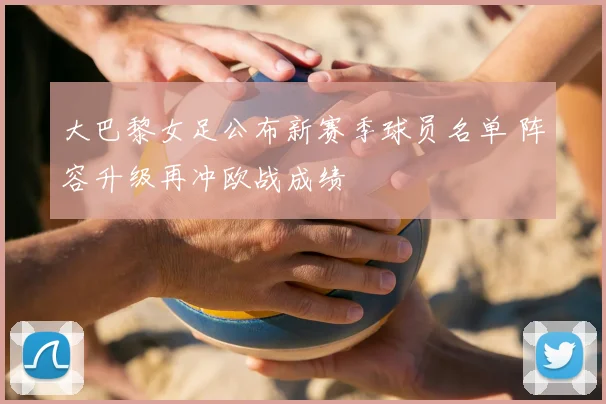 大巴黎女足公布新赛季球员名单 阵容升级再冲欧战成绩