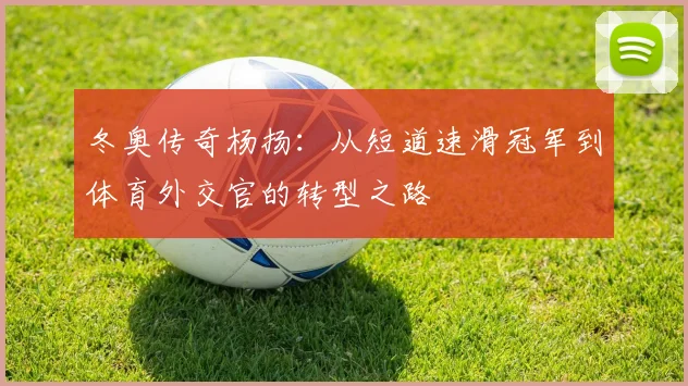 冬奥传奇杨扬：从短道速滑冠军到体育外交官的转型之路