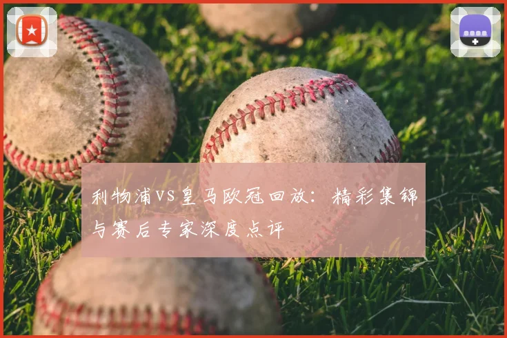 利物浦vs皇马欧冠回放：精彩集锦与赛后专家深度点评