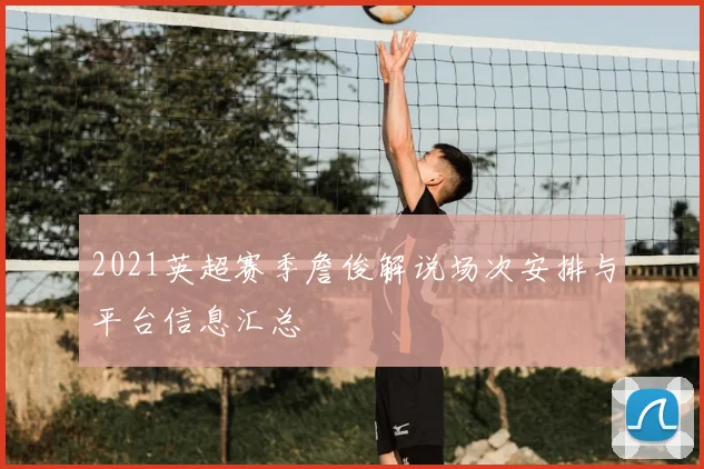 2021英超赛季詹俊解说场次安排与平台信息汇总