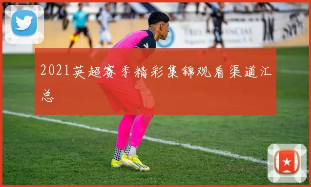 2021英超赛季精彩集锦观看渠道汇总