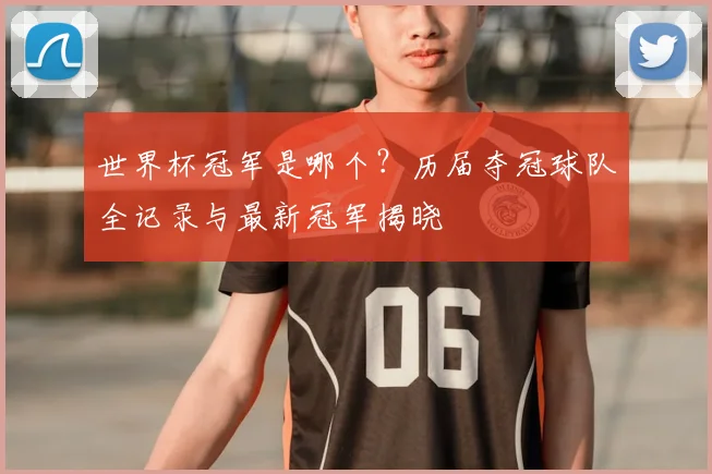 世界杯冠军是哪个？历届夺冠球队全记录与最新冠军揭晓