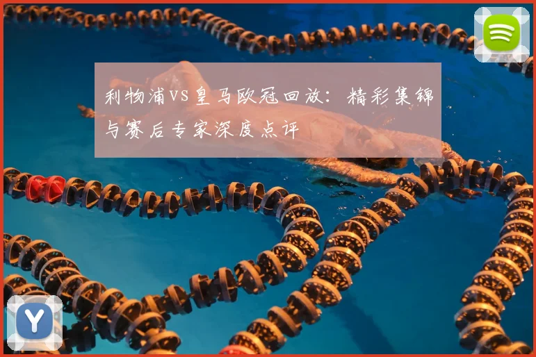 利物浦vs皇马欧冠回放：精彩集锦与赛后专家深度点评