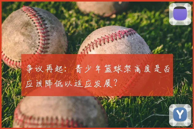 争议再起：青少年篮球架高度是否应该降低以适应发展？