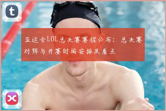 亚运会LOL总决赛赛程公布：总决赛对阵与开赛时间安排及看点