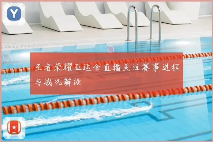 王者荣耀亚运会直播关注赛事进程与战况解读