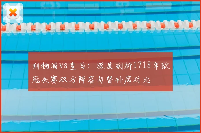 利物浦vs皇马：深度剖析1718年欧冠决赛双方阵容与替补席对比
