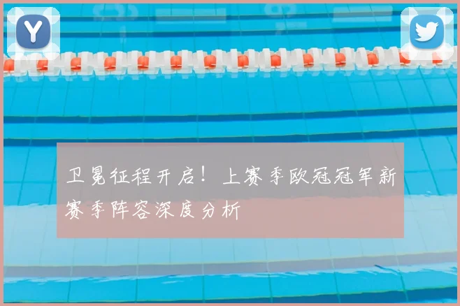 卫冕征程开启！上赛季欧冠冠军新赛季阵容深度分析