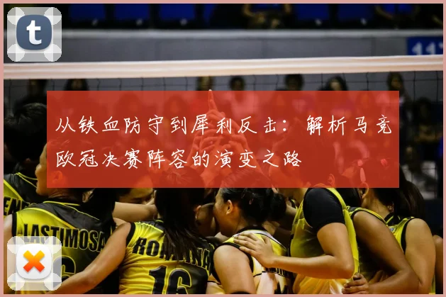 从铁血防守到犀利反击：解析马竞欧冠决赛阵容的演变之路