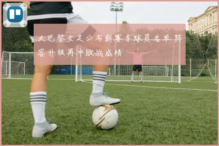 大巴黎女足公布新赛季球员名单 阵容升级再冲欧战成绩