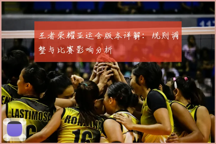 王者荣耀亚运会版本详解：规则调整与比赛影响分析