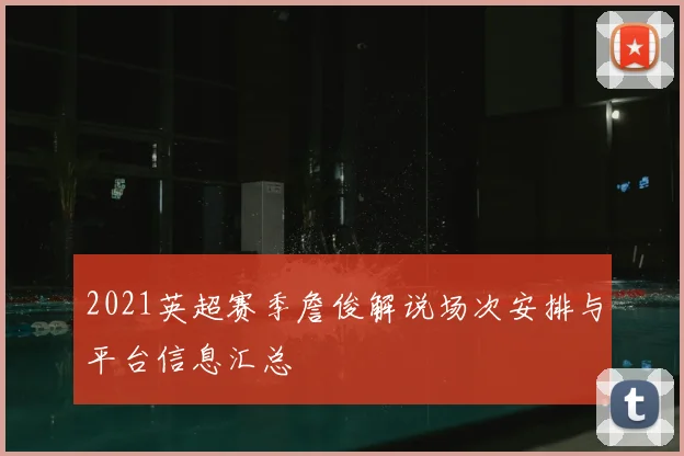 2021英超赛季詹俊解说场次安排与平台信息汇总