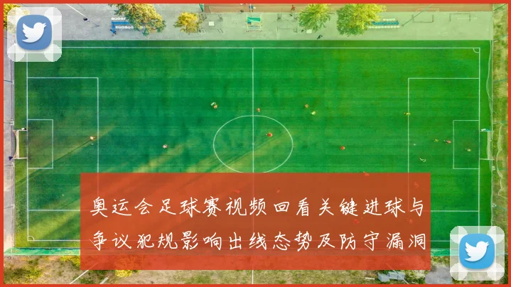 奥运会足球赛视频回看关键进球与争议犯规影响出线态势及防守漏洞分析