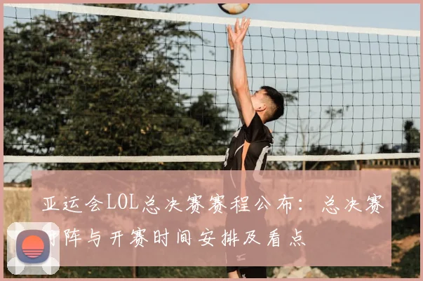 亚运会LOL总决赛赛程公布：总决赛对阵与开赛时间安排及看点