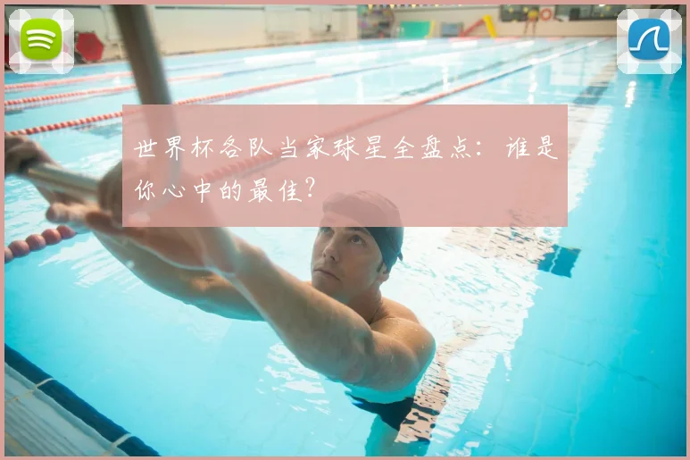 世界杯各队当家球星全盘点:谁是你心中的最佳?