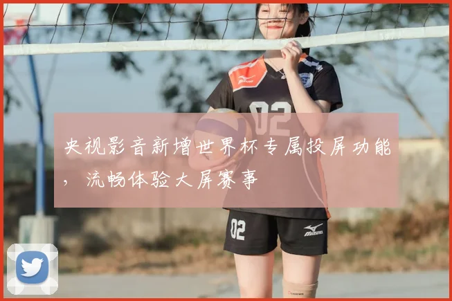 央视影音新增世界杯专属投屏功能，流畅体验大屏赛事