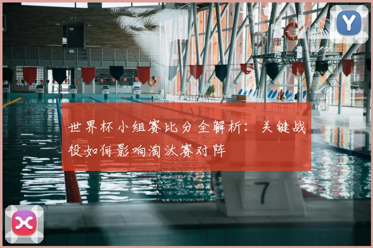 世界杯小组赛比分全解析:关键战役如何影响淘汰赛对阵