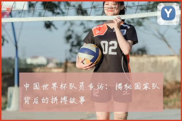 中国世界杯队员专访：揭秘国家队背后的拼搏故事