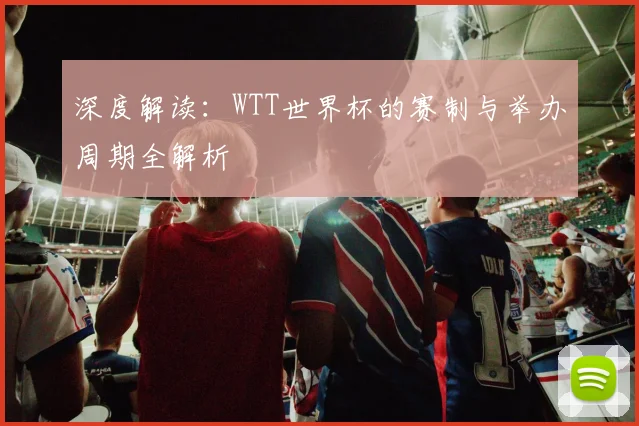 深度解读:WTT世界杯的赛制与举办周期全解析