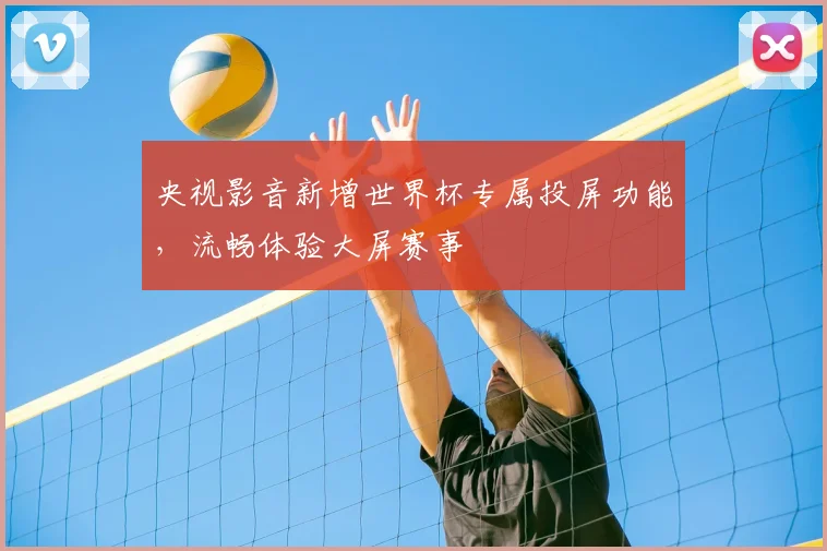 央视影音新增世界杯专属投屏功能，流畅体验大屏赛事