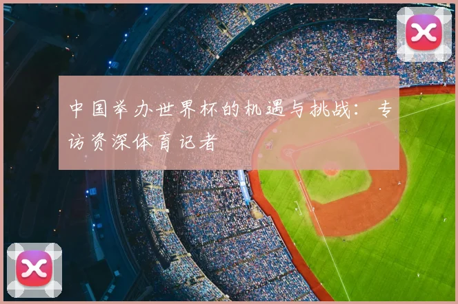 中国举办世界杯的机遇与挑战：专访资深体育记者