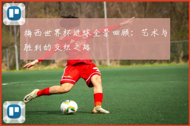 梅西世界杯进球全景回顾：艺术与胜利的交织之路