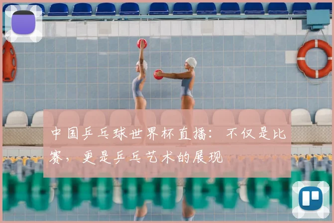 中国乒乓球世界杯直播：不仅是比赛，更是乒乓艺术的展现