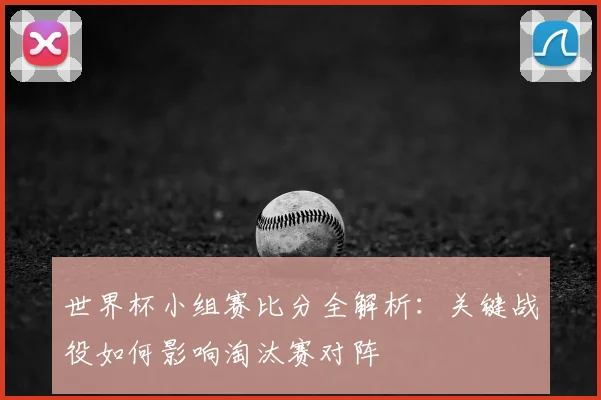 世界杯小组赛比分全解析：关键战役如何影响淘汰赛对阵
