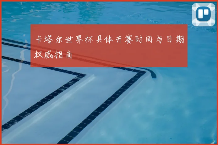 卡塔尔世界杯具体开赛时间与日期权威指南