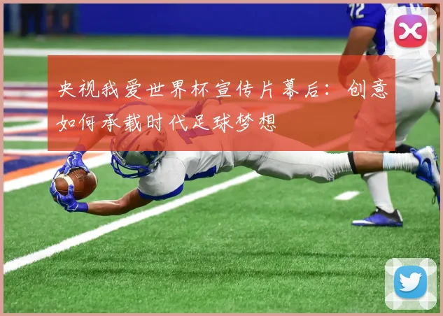 央视我爱世界杯宣传片幕后：创意如何承载时代足球梦想