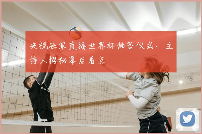 央视独家直播世界杯抽签仪式，主持人揭秘幕后看点
