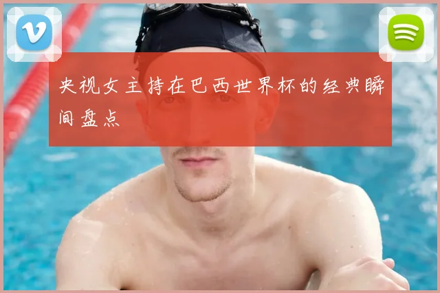 央视女主持在巴西世界杯的经典瞬间盘点