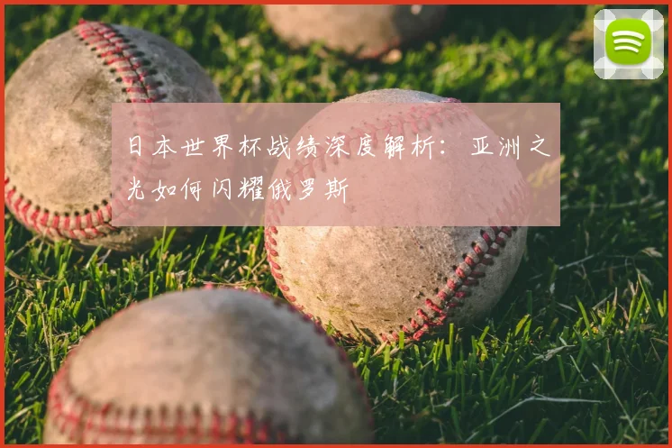 日本世界杯战绩深度解析:亚洲之光如何闪耀俄罗斯