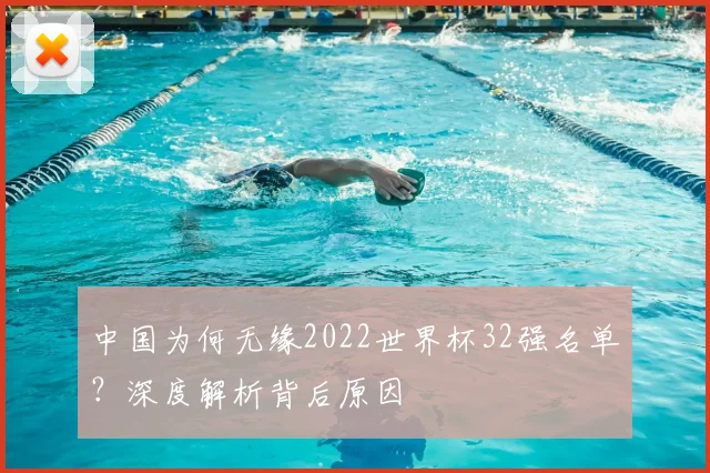 中国为何无缘2022世界杯32强名单？深度解析背后原因