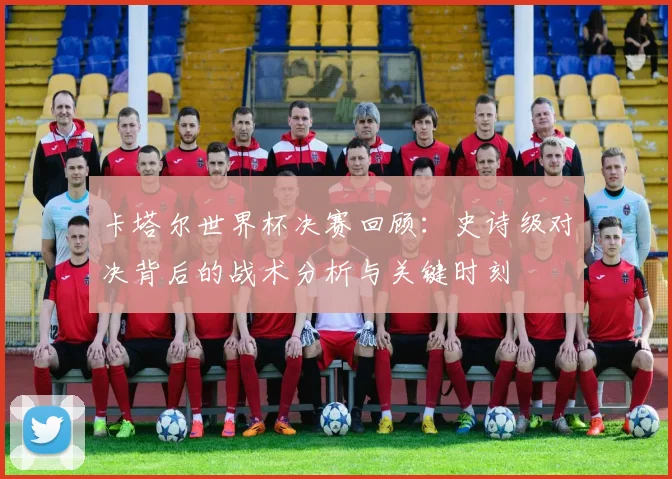 卡塔尔世界杯决赛回顾：史诗级对决背后的战术分析与关键时刻