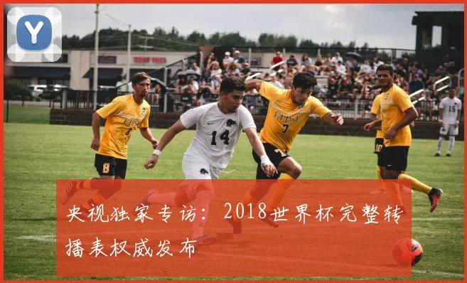央视独家专访：2018世界杯完整转播表权威发布