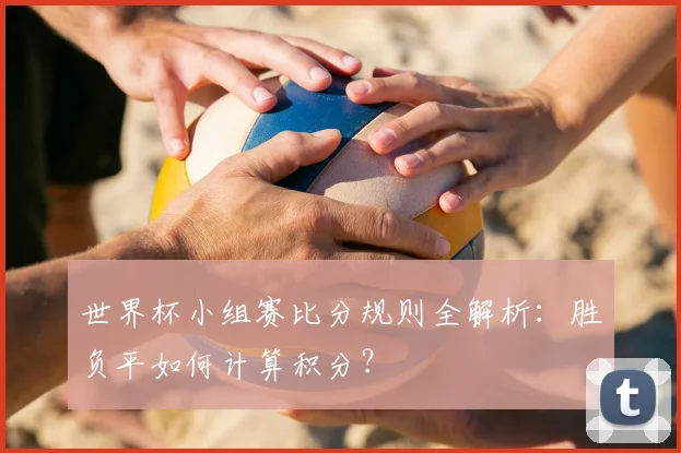 世界杯小组赛比分规则全解析：胜负平如何计算积分？
