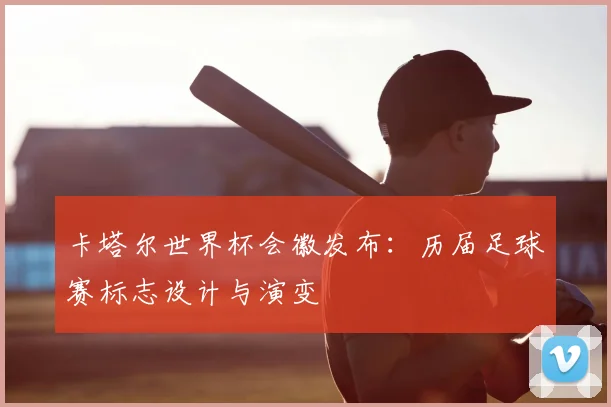 卡塔尔世界杯会徽发布：历届足球赛标志设计与演变