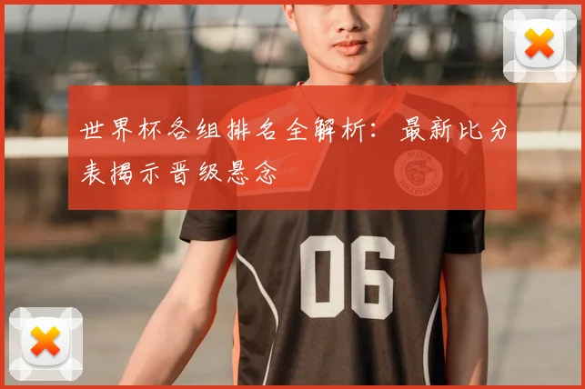世界杯各组排名全解析:最新比分表揭示晋级悬念