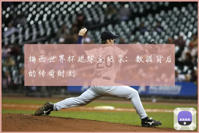 梅西世界杯进球全记录：数据背后的传奇时刻