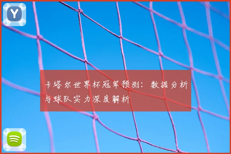 卡塔尔世界杯冠军预测：数据分析与球队实力深度解析