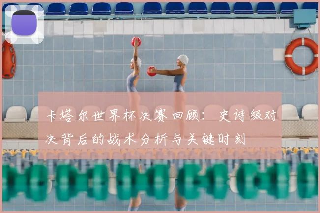 卡塔尔世界杯决赛回顾：史诗级对决背后的战术分析与关键时刻
