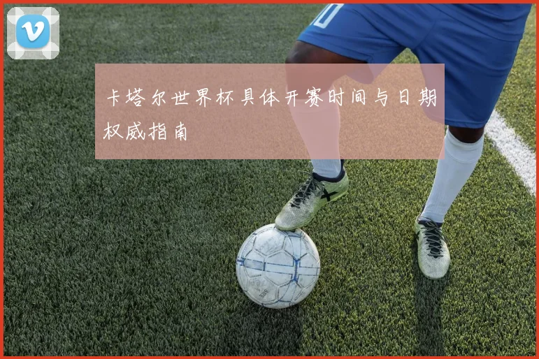 卡塔尔世界杯具体开赛时间与日期权威指南