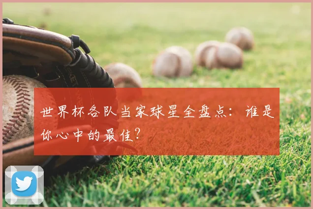 世界杯各队当家球星全盘点:谁是你心中的最佳?